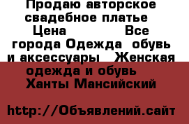 Продаю авторское свадебное платье › Цена ­ 14 400 - Все города Одежда, обувь и аксессуары » Женская одежда и обувь   . Ханты-Мансийский